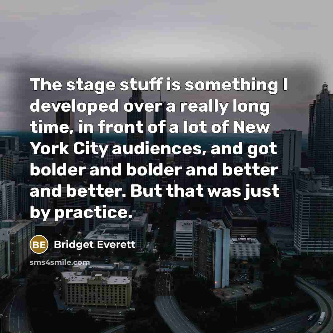 “The stage stuff is something I developed over a really long time, in front of a lot of New York City audiences, and got bolder and bolder and better and better. But that was just by practice.” quote by Bridget Everett