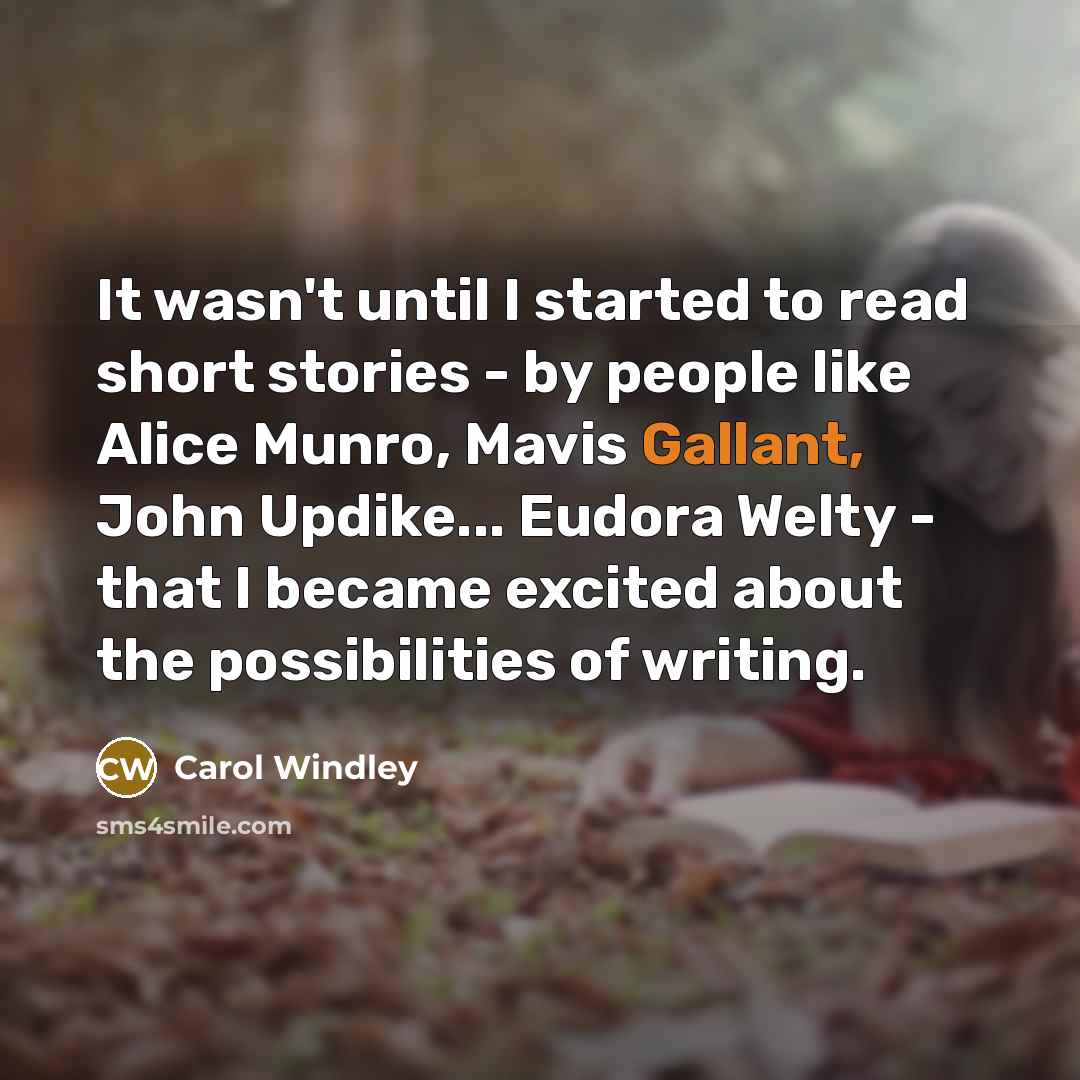 “It wasn't until I started to read short stories - by people like Alice Munro, Mavis Gallant, John Updike... Eudora Welty - that I became excited about the possibilities of writing.” quote by Carol Windley