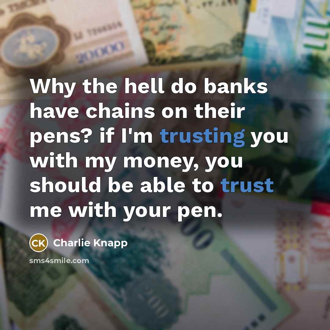 “Why the hell do banks have chains on their pens? if I'm trusting you with my money, you should be able to trust me with your pen.” quote by Charlie Knapp