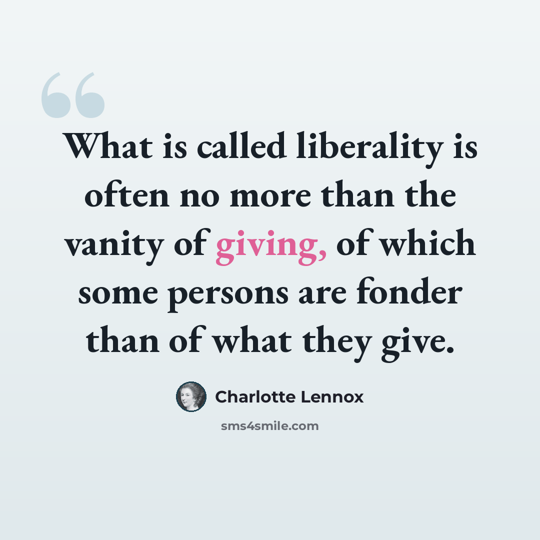 “What is called liberality is often no more than the vanity of giving, of which some persons are fonder than of what they give.” quote by Charlotte Lennox