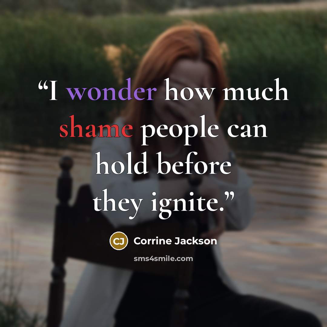 “I wonder how much shame people can hold before they ignite.” quote by Corrine Jackson