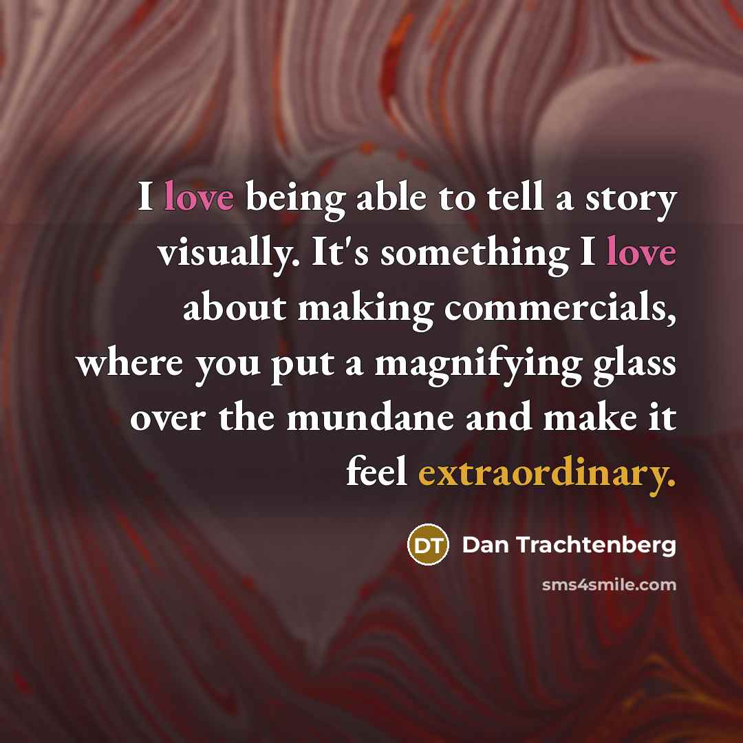 “I love being able to tell a story visually. It's something I love about making commercials, where you put a magnifying glass over the mundane and make it feel extraordinary.” quote by Dan Trachtenberg