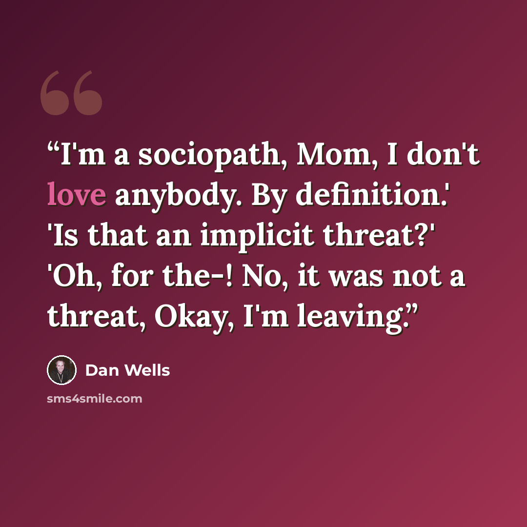 “I'm a sociopath, Mom, I don't love anybody. By definition.' 'Is that an implicit threat?' 'Oh, for the-! No, it was not a threat, Okay, I'm leaving.” quote by Dan Wells