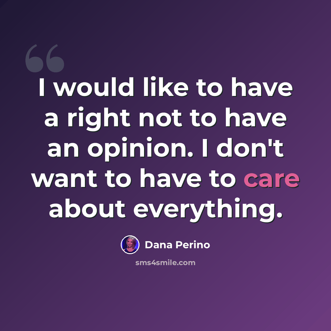 “I would like to have a right not to have an opinion. I don't want to have to care about everything.” quote by Dana Perino