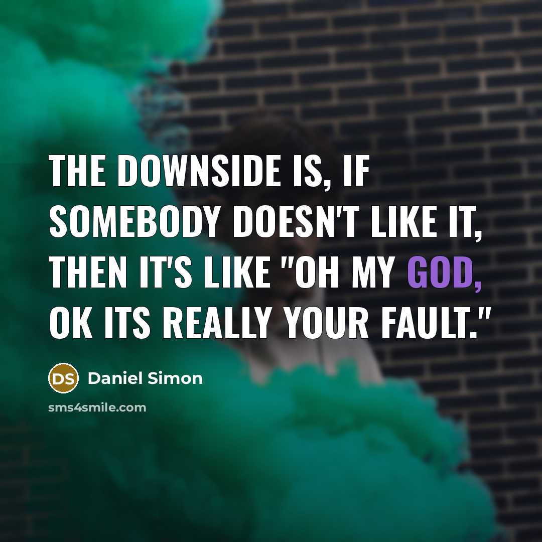 “The downside is, if somebody doesn't like it, then it's like "oh my god, ok its really your fault."” quote by Daniel Simon