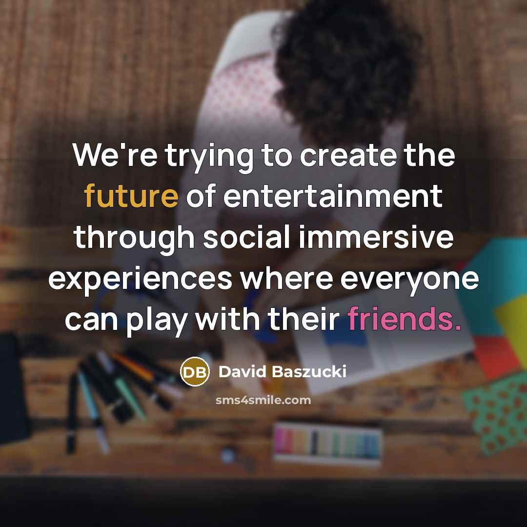 “We're trying to create the future of entertainment through social immersive experiences where everyone can play with their friends.” quote by David Baszucki