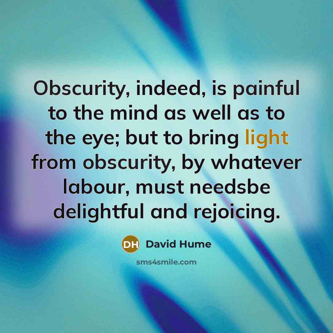 “Obscurity, indeed, is painful to the mind as well as to the eye; but to bring light from obscurity, by whatever labour, must needsbe delightful and rejoicing.” quote by David Hume