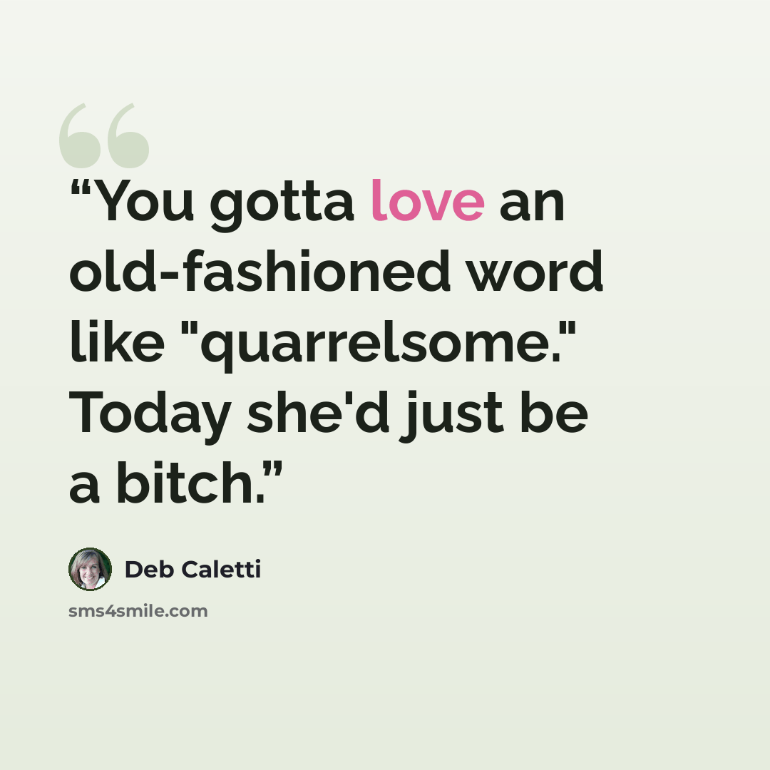 “You gotta love an old-fashioned word like "quarrelsome." Today she'd just be a bitch.” quote by Deb Caletti