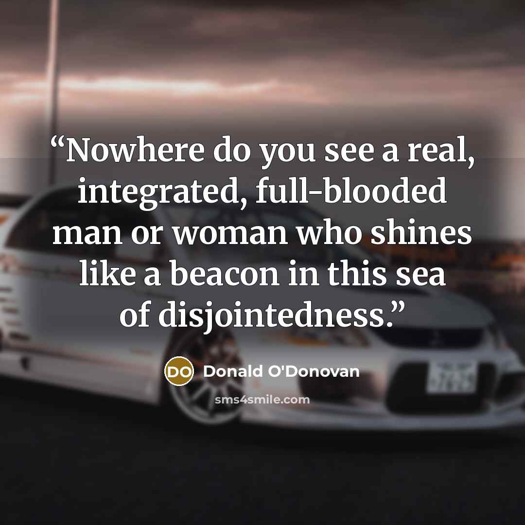 “Nowhere do you see a real, integrated, full-blooded man or woman who shines like a beacon in this sea of disjointedness.” quote by Donald O'Donovan