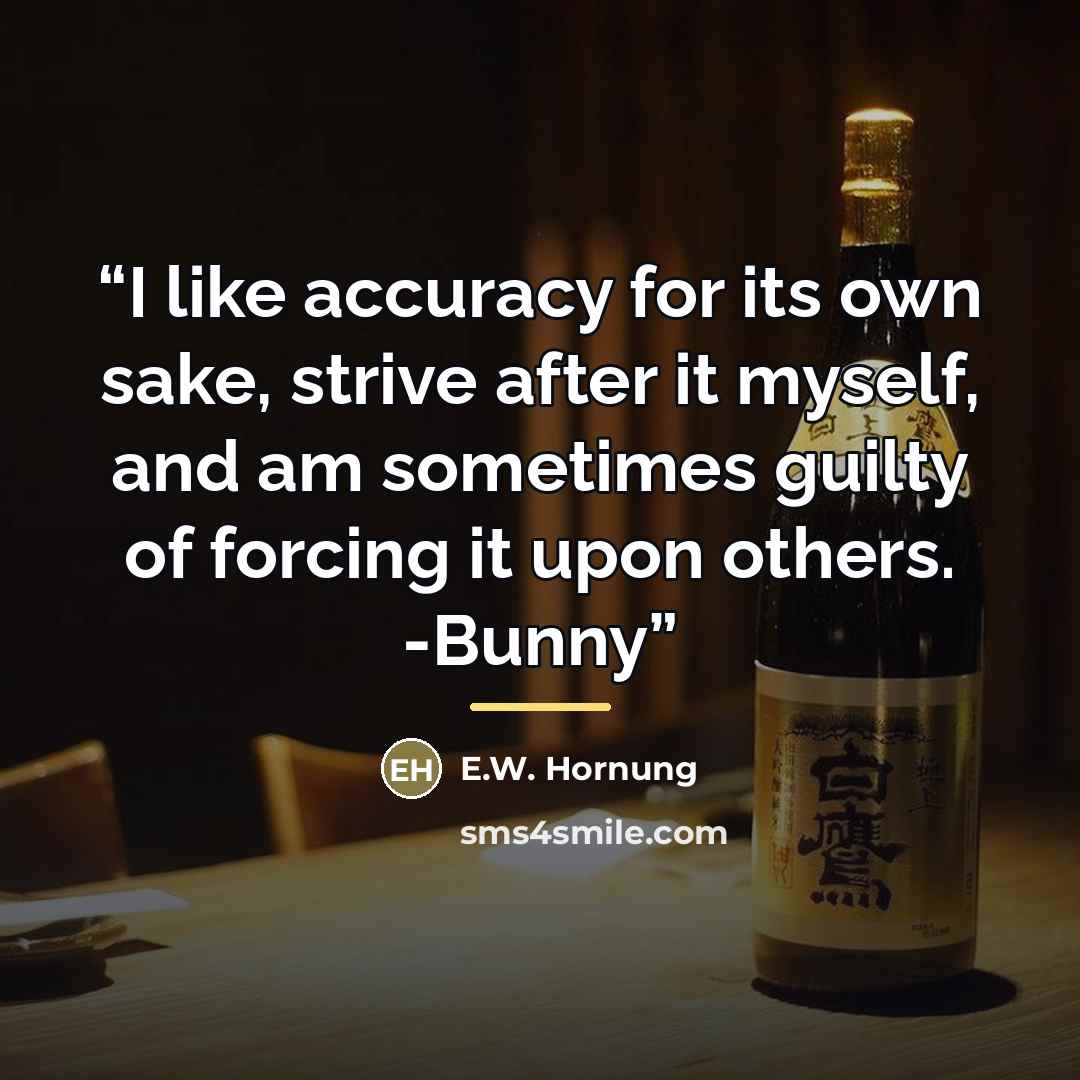 “I like accuracy for its own sake, strive after it myself, and am sometimes guilty of forcing it upon others. -Bunny” quote by E.W. Hornung