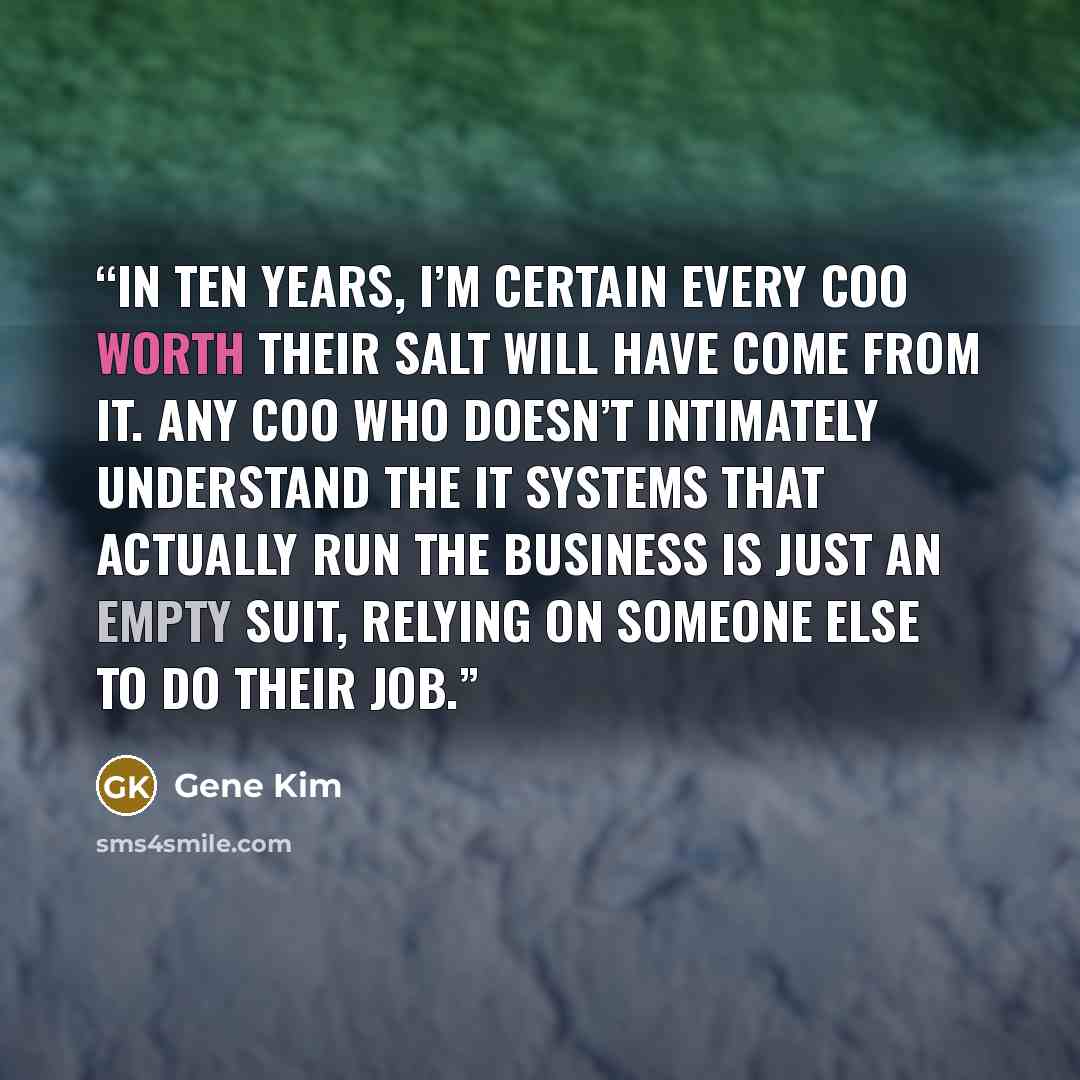 “In ten years, I’m certain every COO worth their salt will have come from IT. Any COO who doesn’t intimately understand the IT systems that actually run the business is just an empty suit, relying on someone else to do their job.” quote by Gene Kim