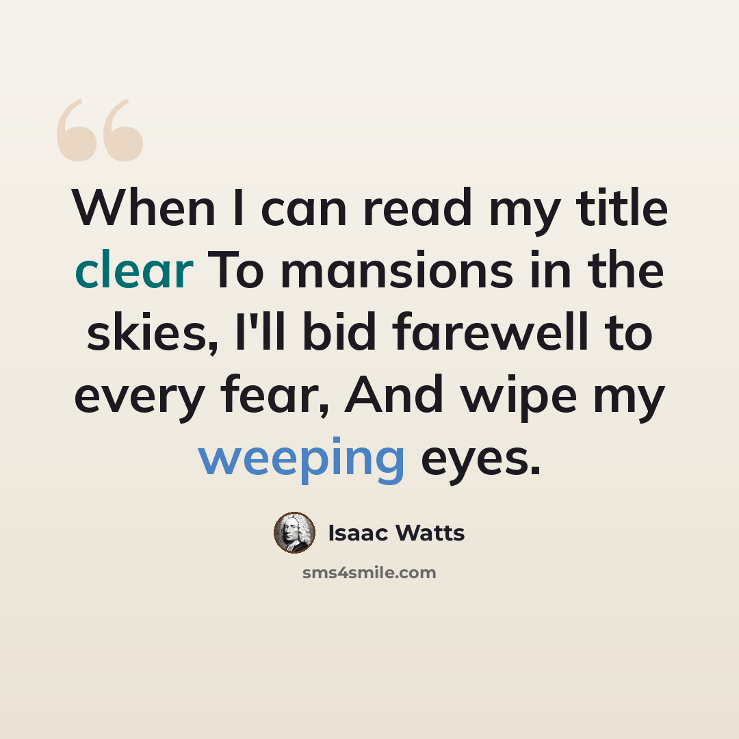 “When I can read my title clear To mansions in the skies, I'll bid farewell to every fear, And wipe my weeping eyes.” quote by Isaac Watts