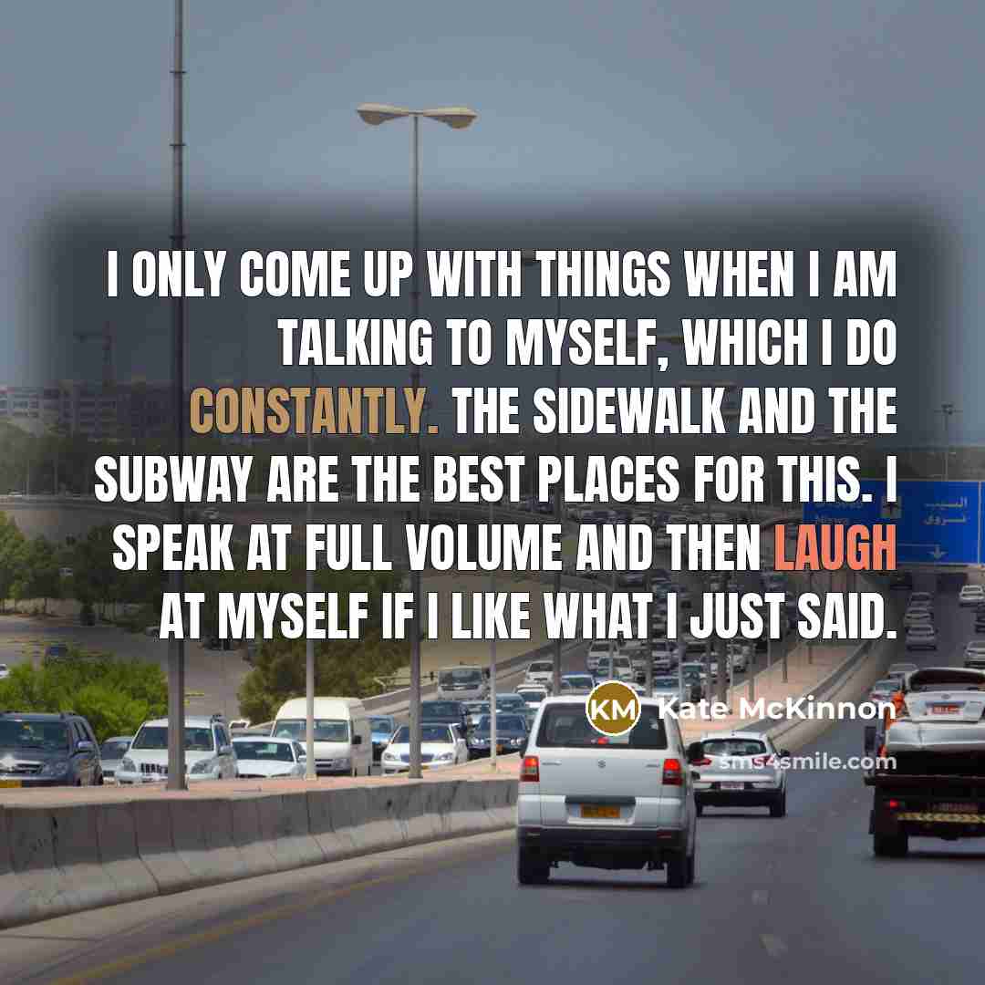 “I only come up with things when I am talking to myself, which I do constantly. The sidewalk and the subway are the best places for this. I speak at full volume and then laugh at myself if I like what I just said.” quote by Kate McKinnon
