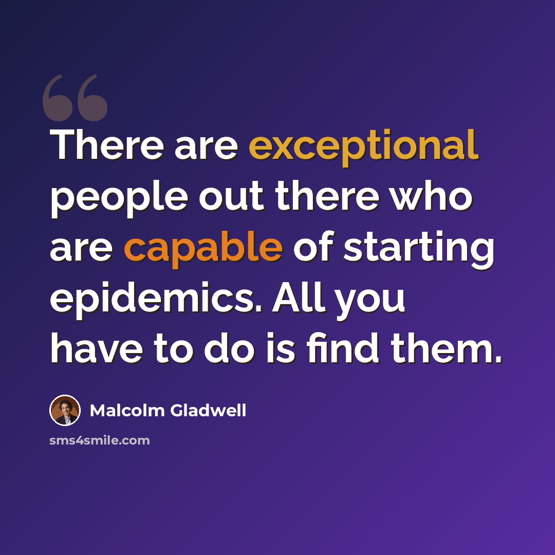 “There are exceptional people out there who are capable of starting epidemics. All you have to do is find them.” quote by Malcolm Gladwell