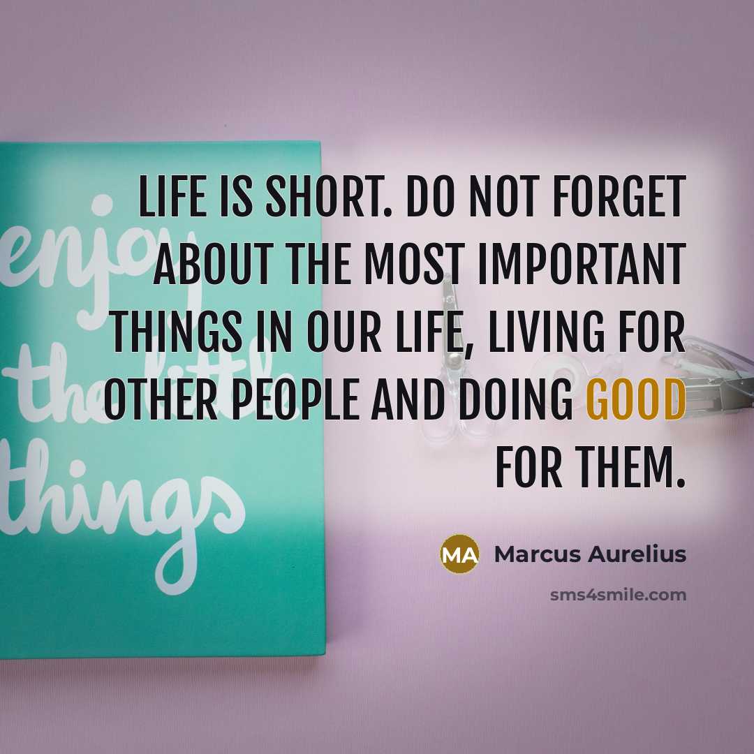 “Life is short. Do not forget about the most important things in our life, living for other people and doing good for them.” quote by Marcus Aurelius