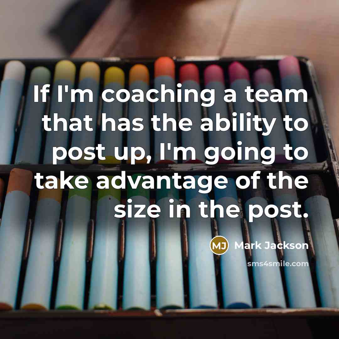 “If I'm coaching a team that has the ability to post up, I'm going to take advantage of the size in the post.” quote by Mark Jackson