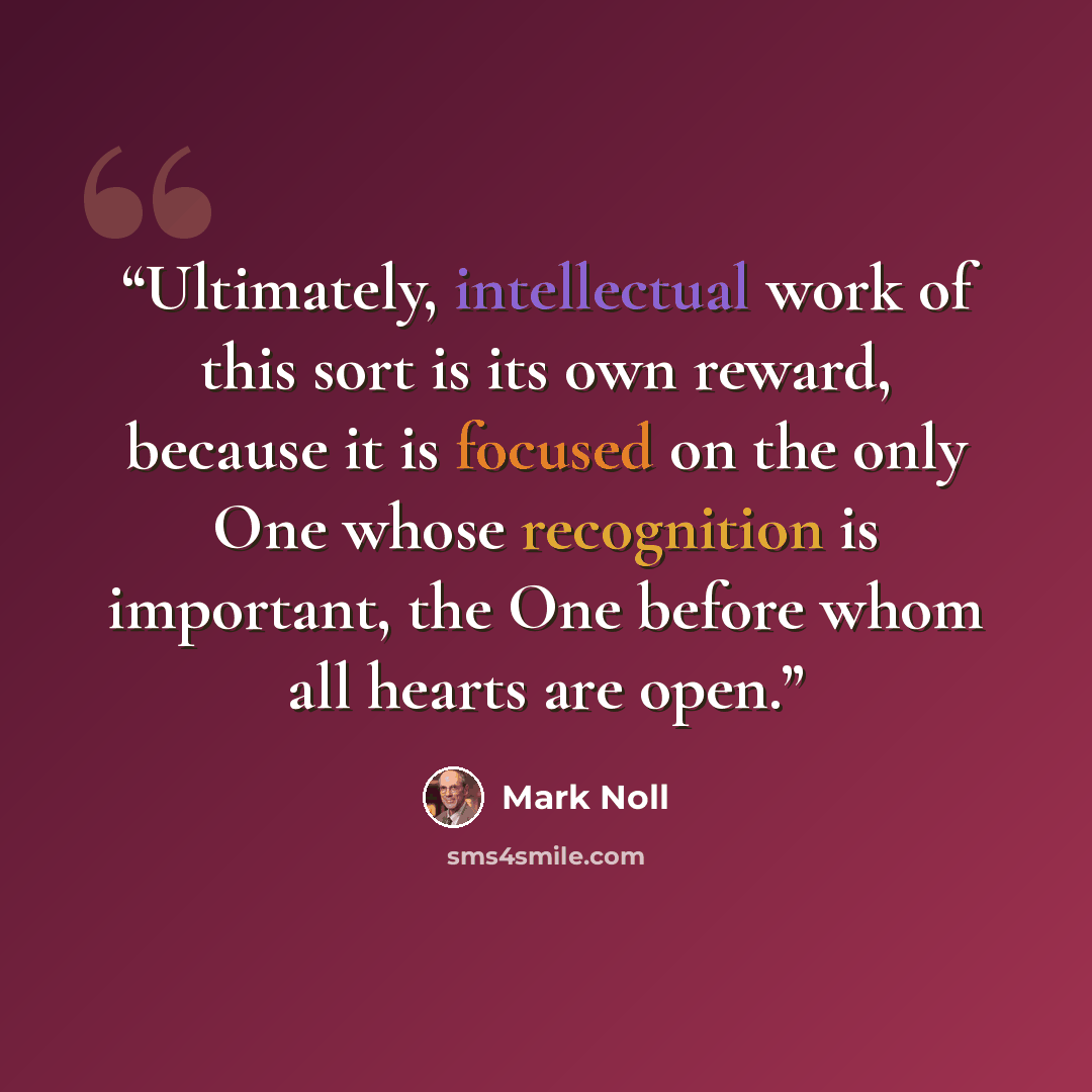 “Ultimately, intellectual work of this sort is its own reward, because it is focused on the only One whose recognition is important, the One before whom all hearts are open.” quote by Mark Noll