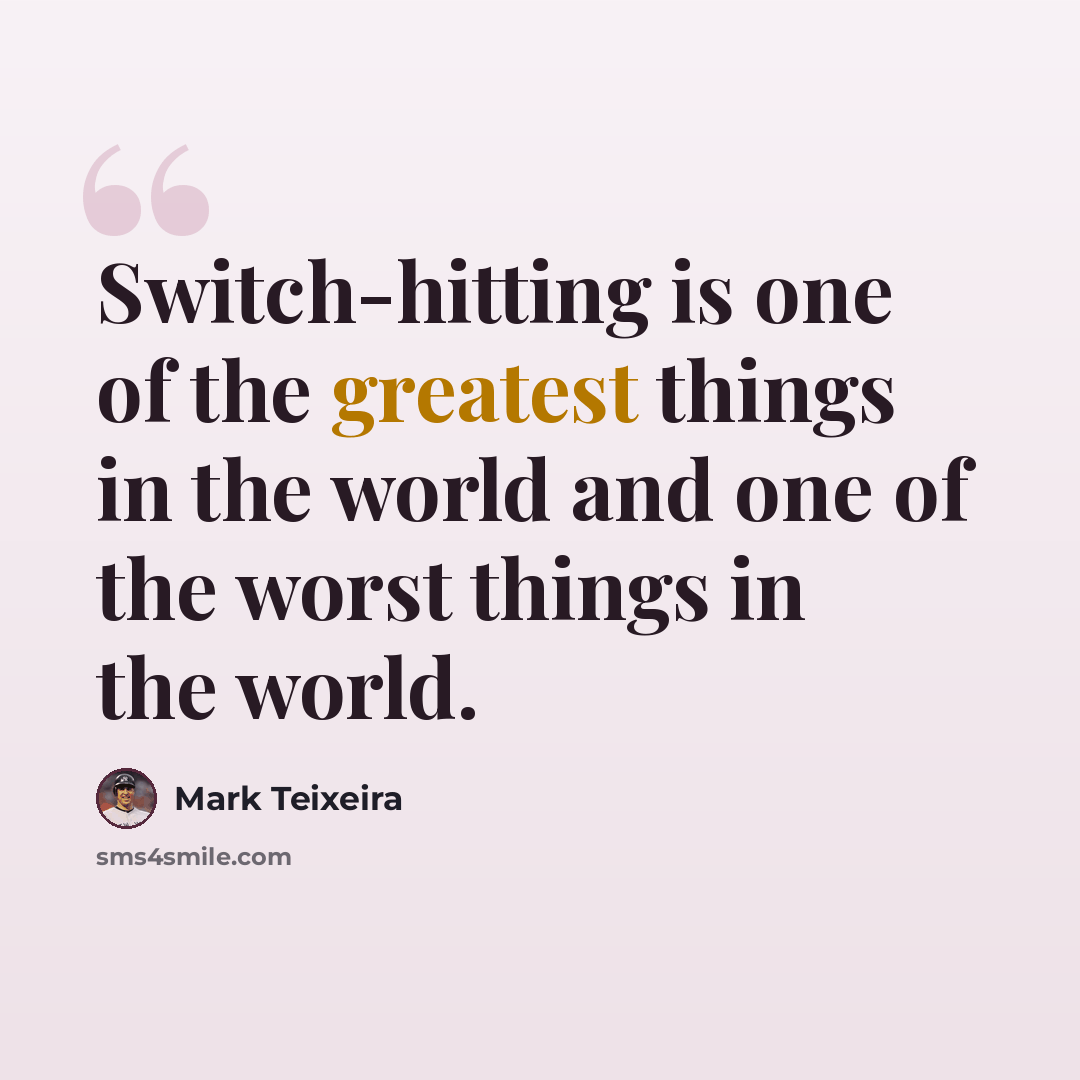 “Switch-hitting is one of the greatest things in the world and one of the worst things in the world.” quote by Mark Teixeira