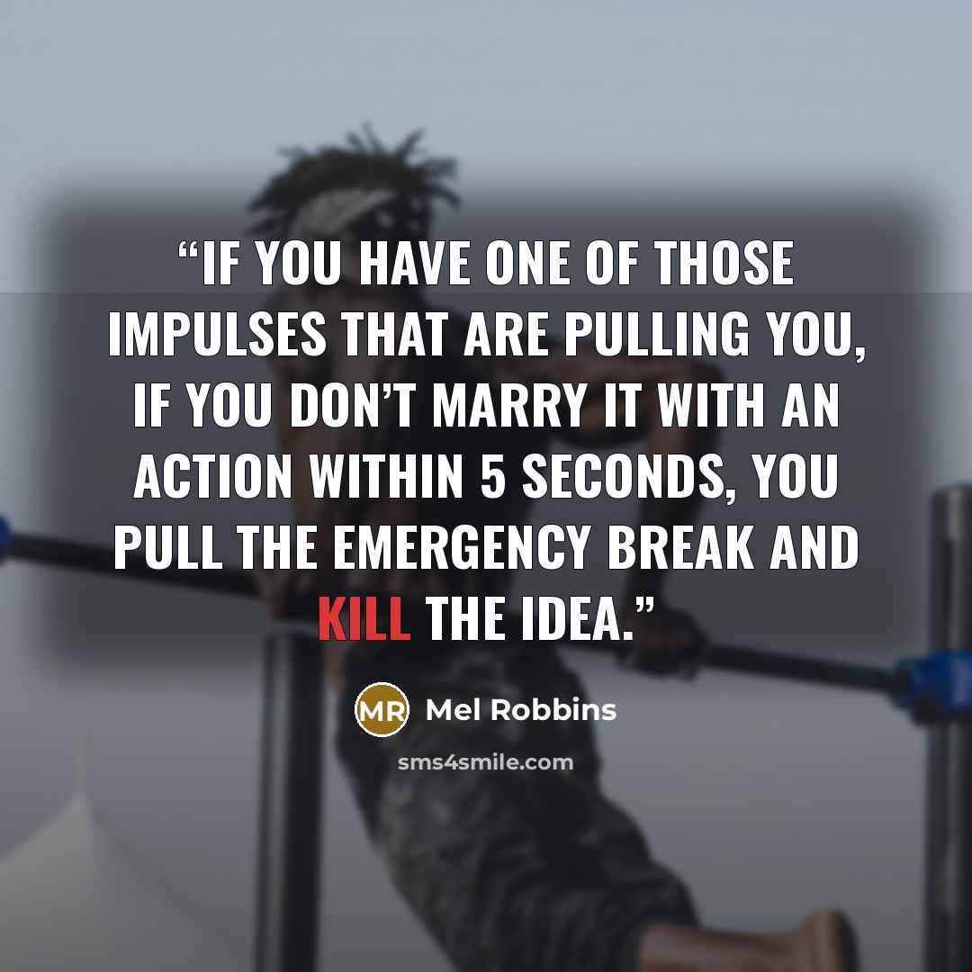 “If you have one of those impulses that are pulling you, if you don’t marry it with an action within 5 seconds, you pull the emergency break and kill the idea.” quote by Mel Robbins