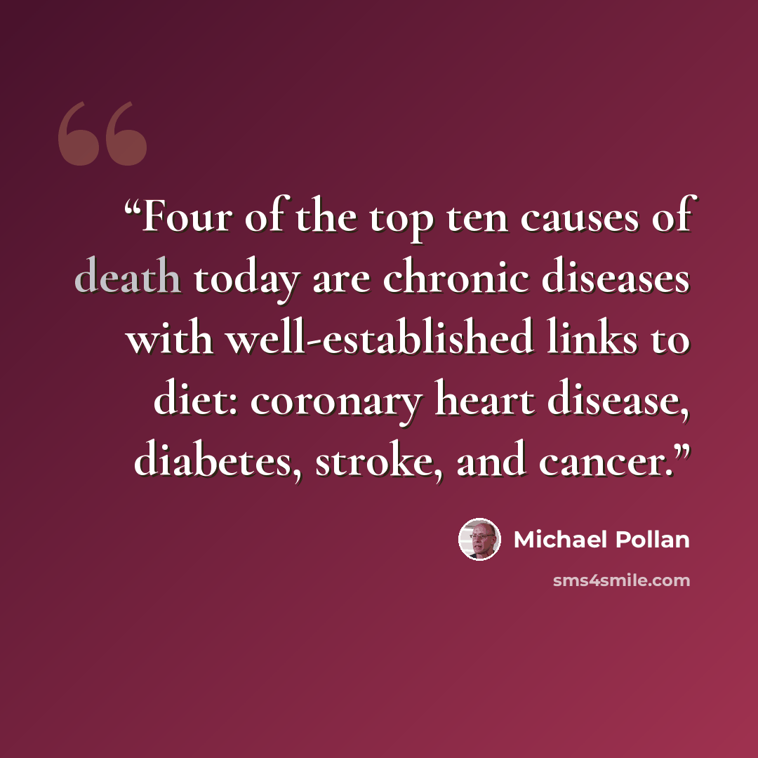 “Four of the top ten causes of death today are chronic diseases with well-established links to diet: coronary heart disease, diabetes, stroke, and cancer.” quote by Michael Pollan