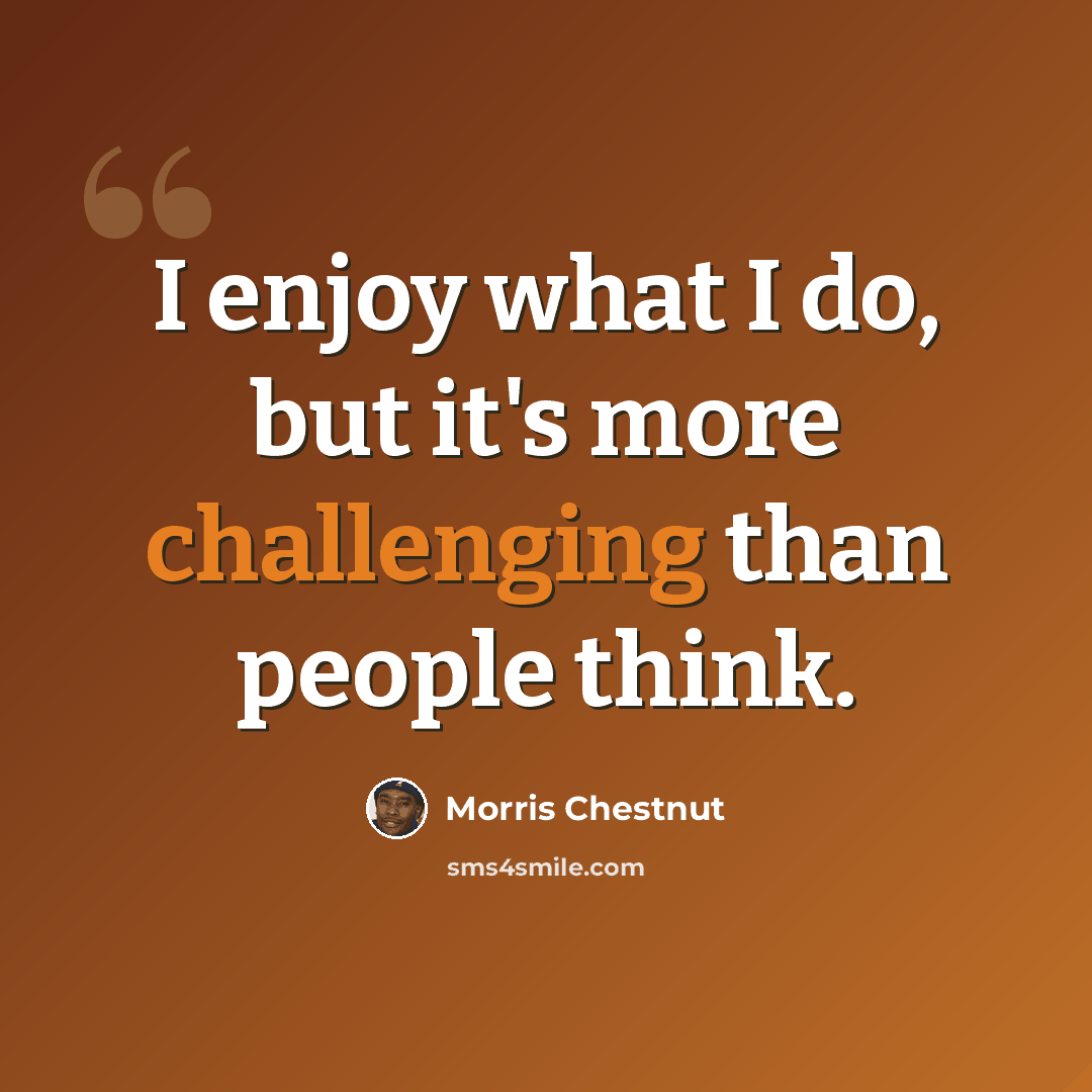 “I enjoy what I do, but it's more challenging than people think.” quote by Morris Chestnut