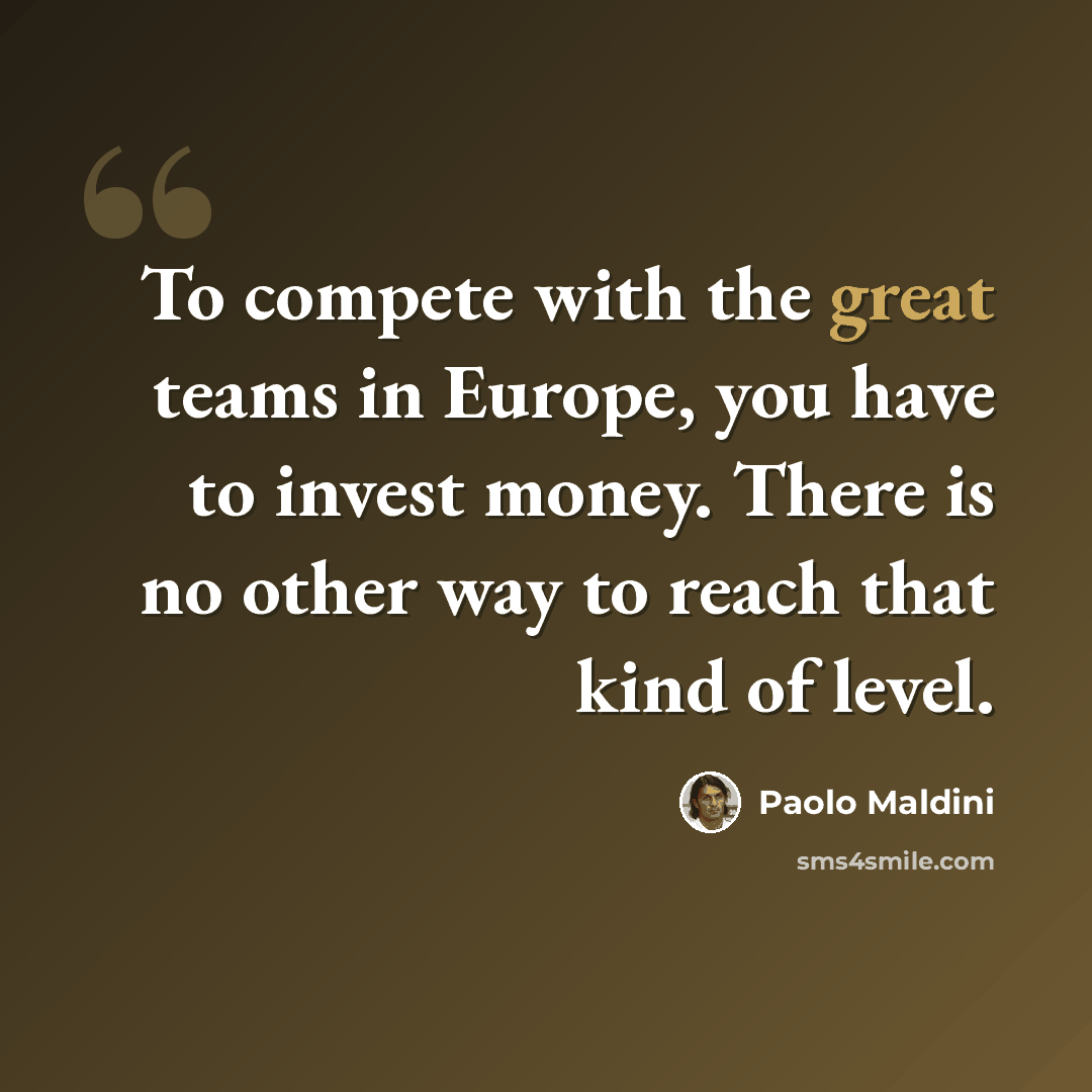 “To compete with the great teams in Europe, you have to invest money. There is no other way to reach that kind of level.” quote by Paolo Maldini