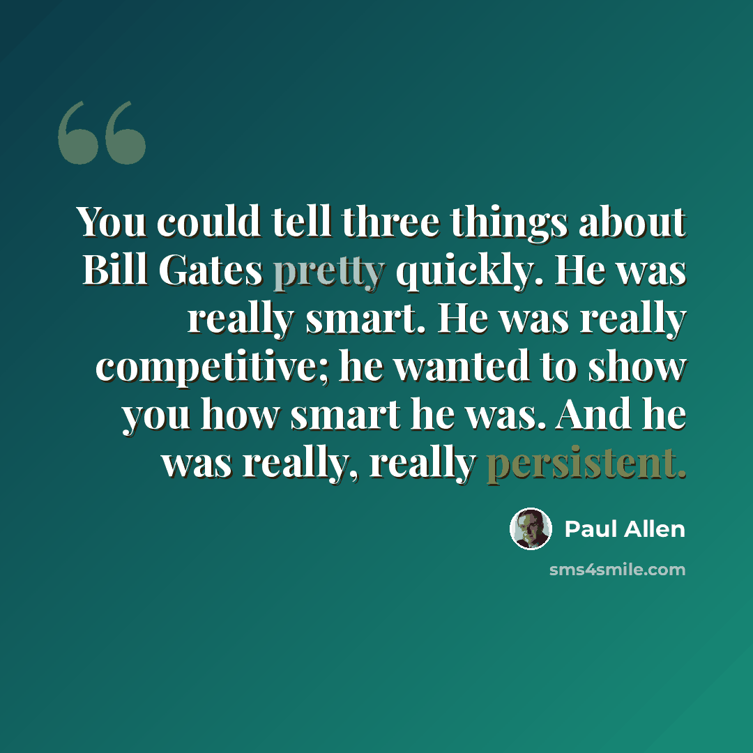 “You could tell three things about Bill Gates pretty quickly. He was really smart. He was really competitive; he wanted to show you how smart he was. And he was really, really persistent.” quote by Paul Allen