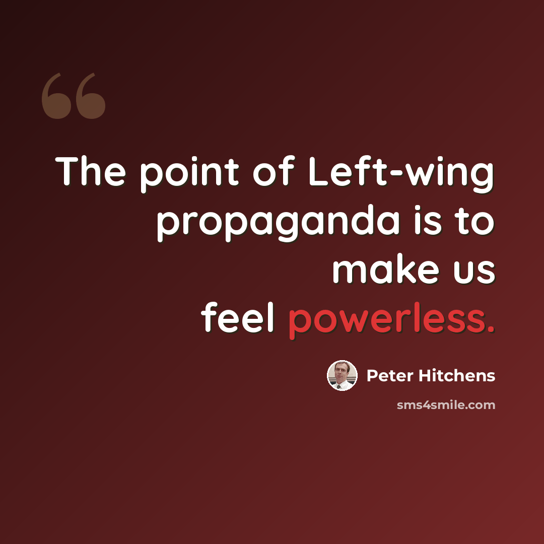 “The point of Left-wing propaganda is to make us feel powerless.” quote by Peter Hitchens
