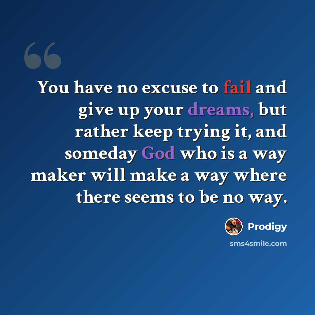 “You have no excuse to fail and give up your dreams, but rather keep trying it, and someday God who is a way maker will make a way where there seems to be no way.” quote by Prodigy