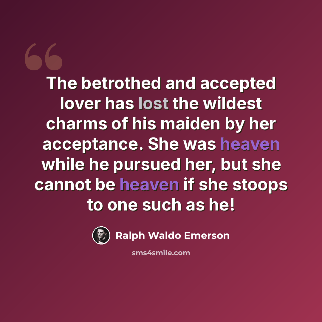 “The betrothed and accepted lover has lost the wildest charms of his maiden by her acceptance. She was heaven while he pursued her, but she cannot be heaven if she stoops to one such as he!” quote by Ralph Waldo Emerson