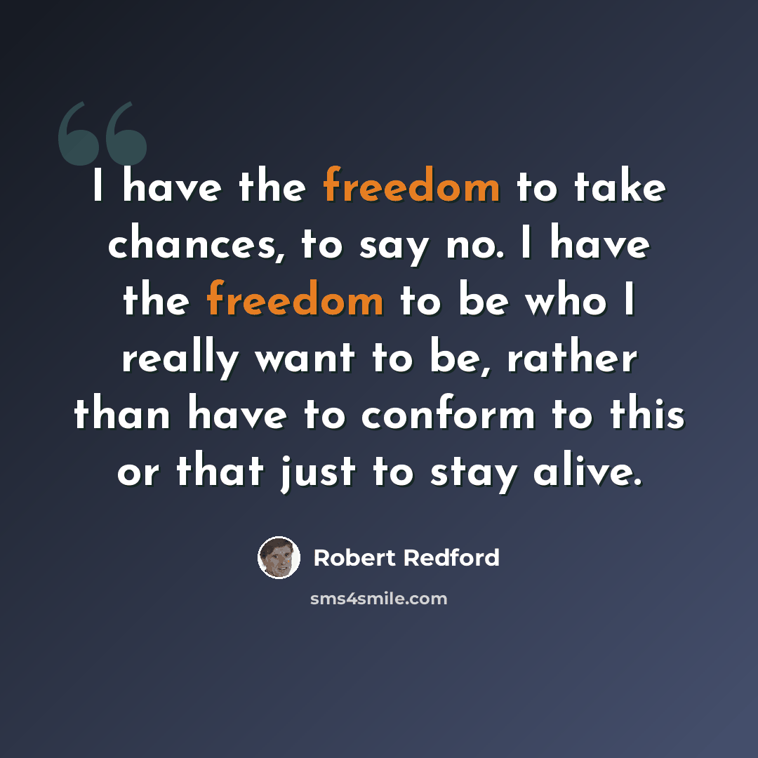 “I have the freedom to take chances, to say no. I have the freedom to be who I really want to be, rather than have to conform to this or that just to stay alive.” quote by Robert Redford