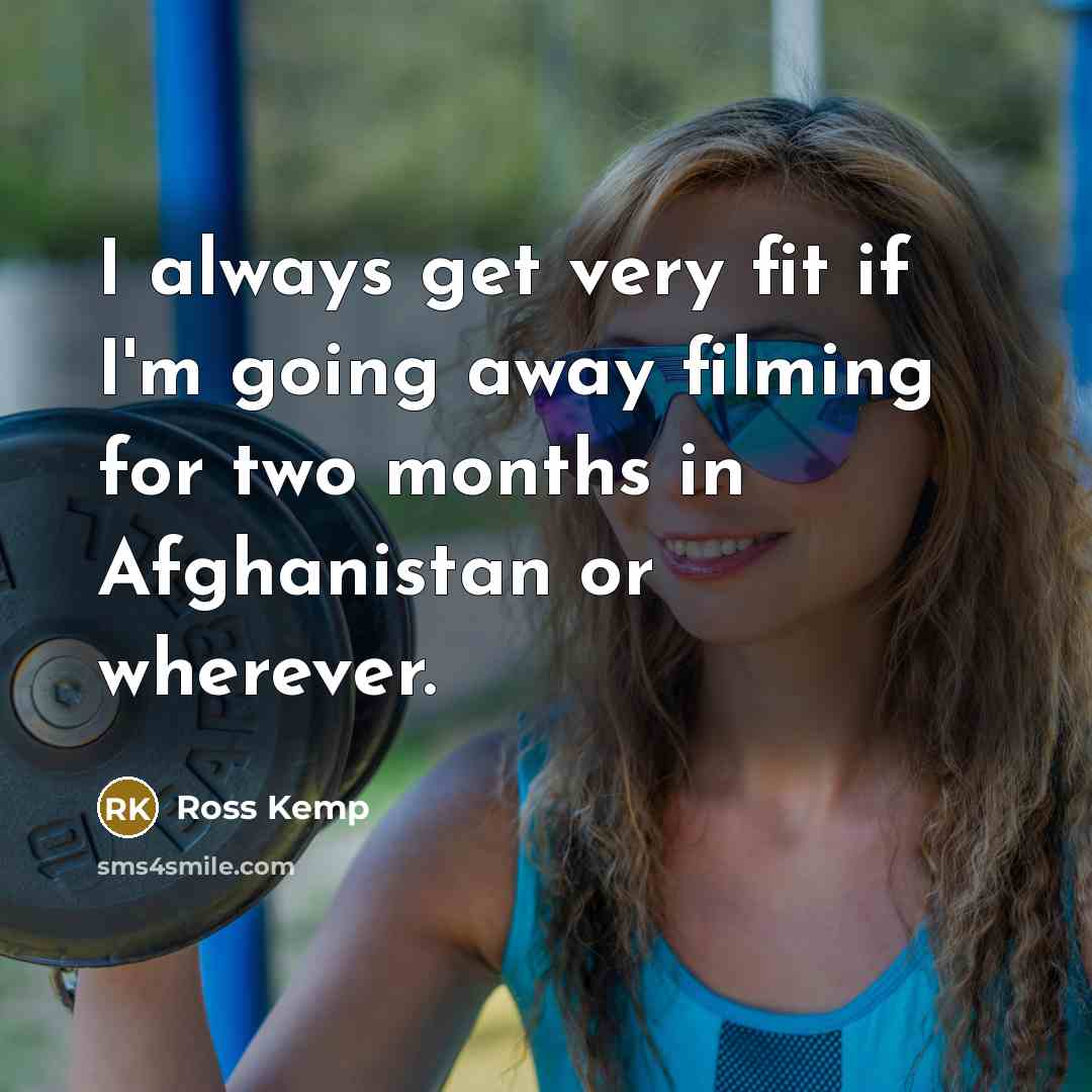“I always get very fit if I'm going away filming for two months in Afghanistan or wherever.” quote by Ross Kemp