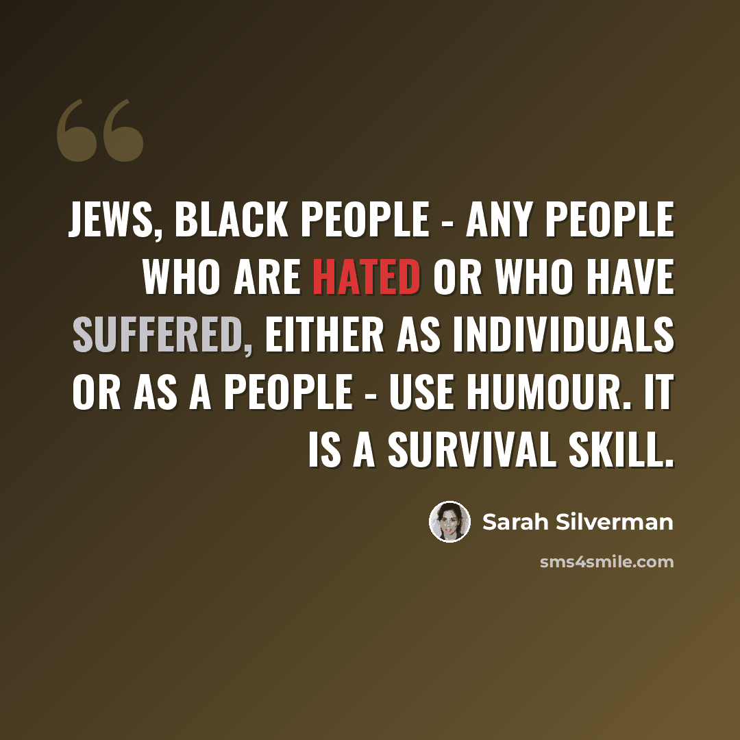 “Jews, black people - any people who are hated or who have suffered, either as individuals or as a people - use humour. It is a survival skill.” quote by Sarah Silverman