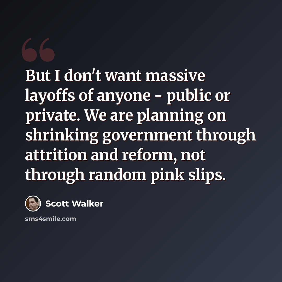 “But I don't want massive layoffs of anyone - public or private. We are planning on shrinking government through attrition and reform, not through random pink slips.” quote by Scott Walker