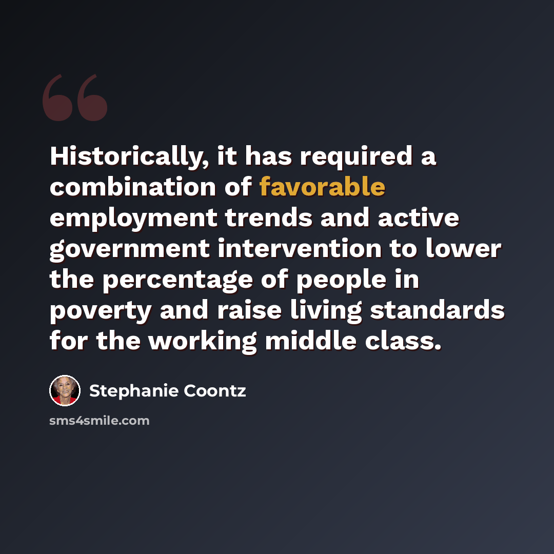 “Historically, it has required a combination of favorable employment trends and active government intervention to lower the percentage of people in poverty and raise living standards for the working middle class.” quote by Stephanie Coontz