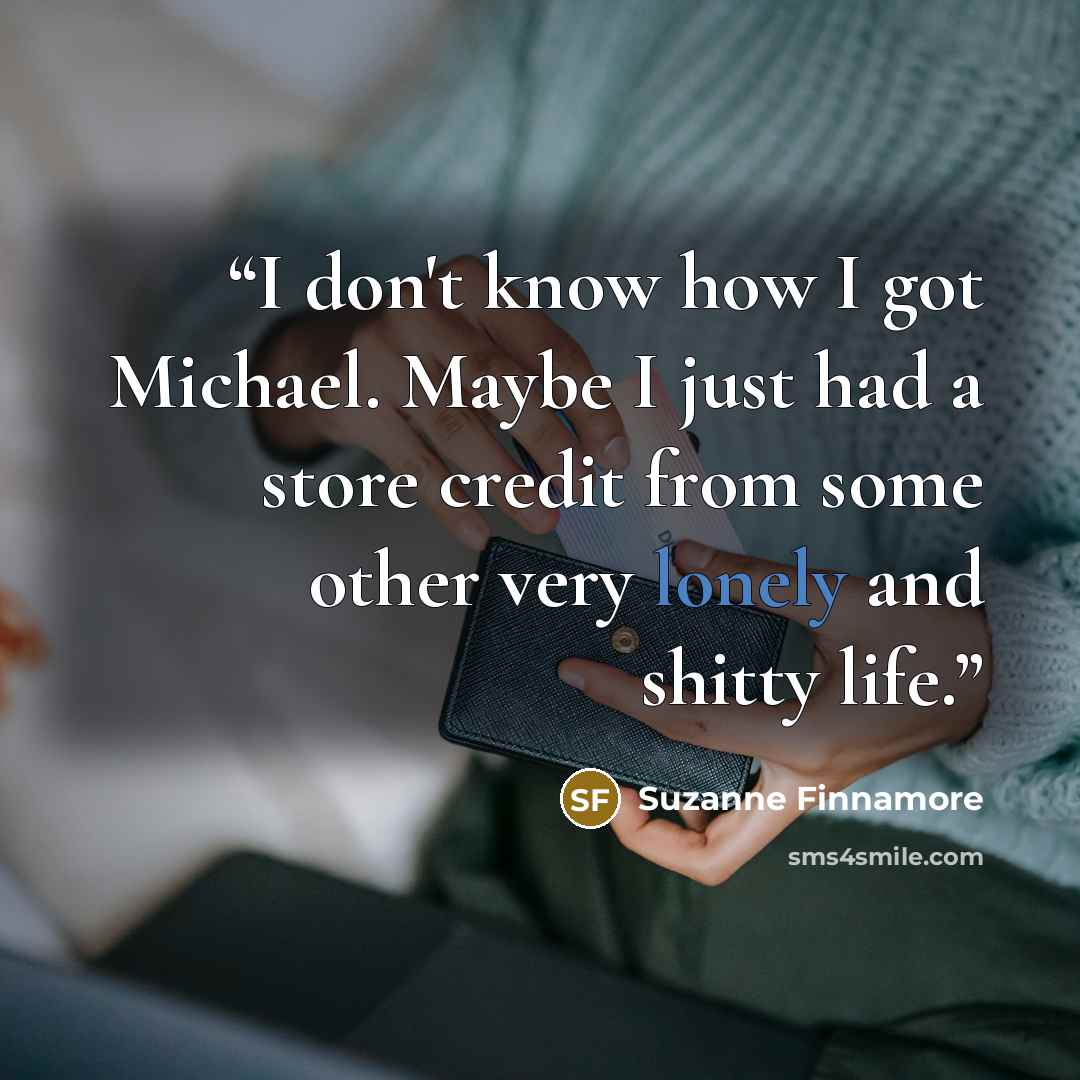 “I don't know how I got Michael. Maybe I just had a store credit from some other very lonely and shitty life.” quote by Suzanne Finnamore