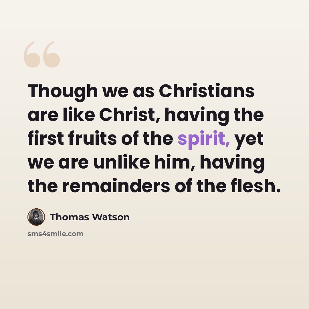 “Though we as Christians are like Christ, having the first fruits of the spirit, yet we are unlike him, having the remainders of the flesh.” quote by Thomas Watson