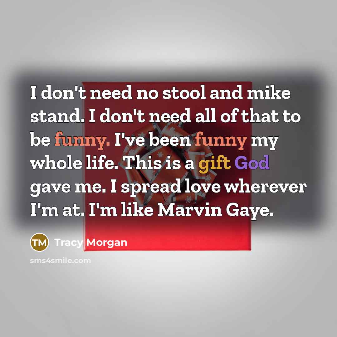 “I don't need no stool and mike stand. I don't need all of that to be funny. I've been funny my whole life. This is a gift God gave me. I spread love wherever I'm at. I'm like Marvin Gaye.” quote by Tracy Morgan