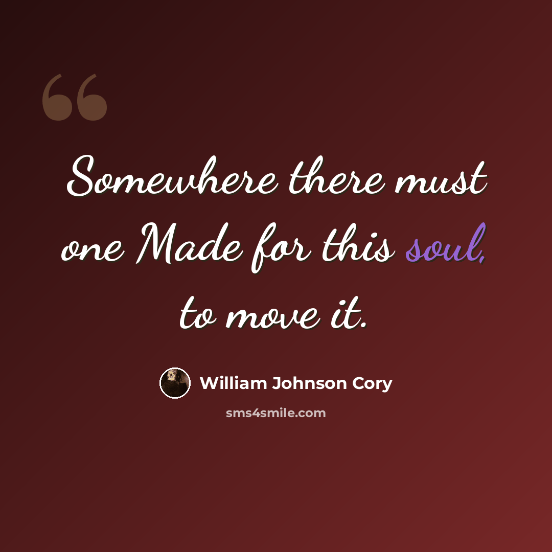 “Somewhere there must one Made for this soul, to move it.” quote by William Johnson Cory