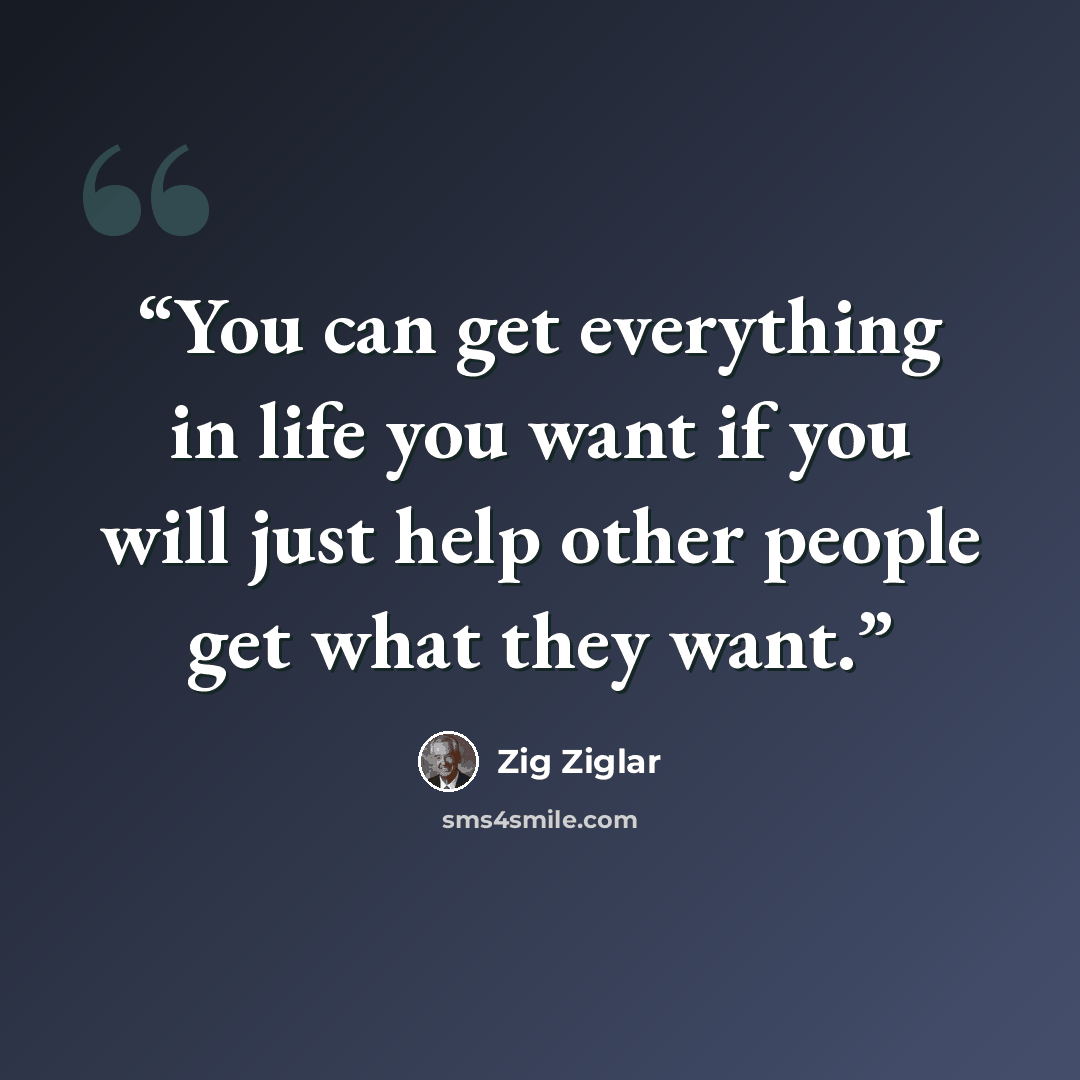 “You can get everything in life you want if you will just help other people get what they want.” quote by Zig Ziglar