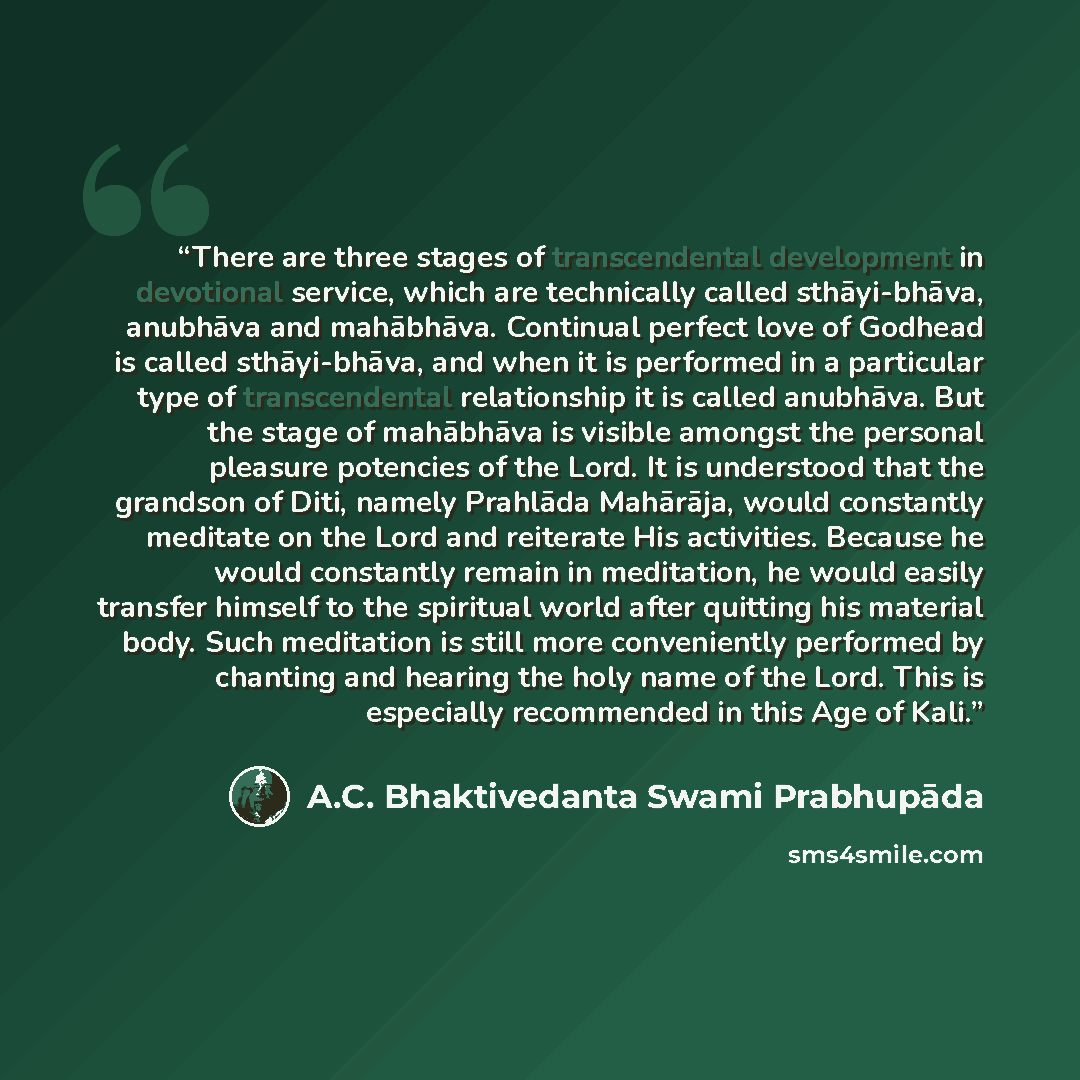 “There are three stages of transcendental development in devotional service, which are technically called sthāyi-bhāva, anubhāva and mahābhāva. Continual perfect love of Godhead is called sthāyi-bhāva, and when it is performed in a particular type of transcendental relationship it is called…” quote by A.C. Bhaktivedanta Swami Prabhupāda