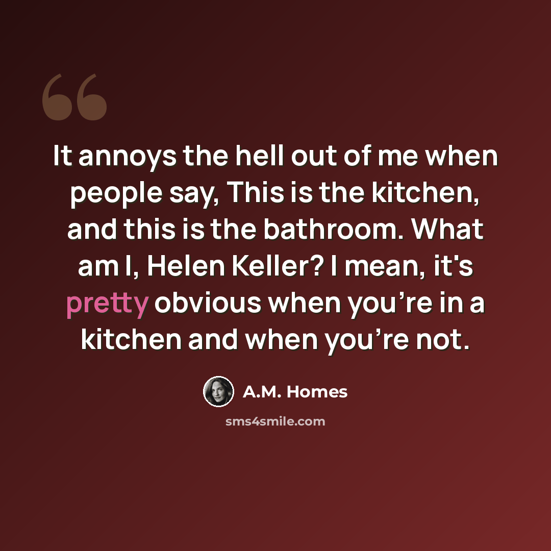 “It annoys the hell out of me when people say, This is the kitchen, and this is the bathroom. What am I, Helen Keller? I mean, it's pretty obvious when you're in a kitchen and when you're not.” quote by A.M. Homes