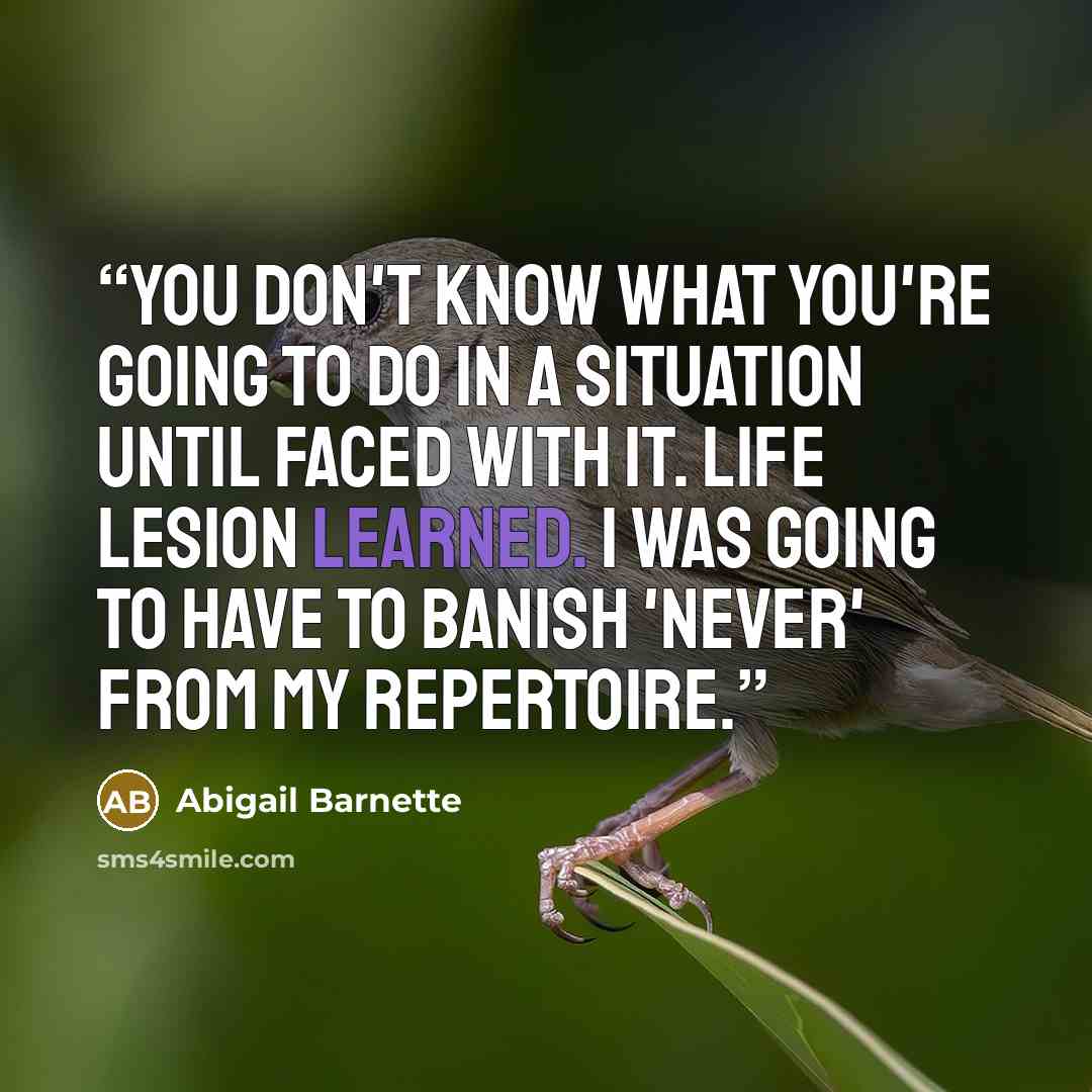 “You don't know what you're going to do in a situation until faced with it. Life lesion learned. I was going to have to banish 'never' from my repertoire.” quote by Abigail Barnette