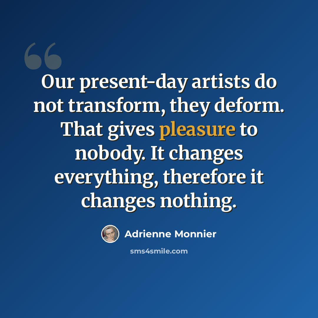 “Our present-day artists do not transform, they deform. That gives pleasure to nobody. It changes everything, therefore it changes nothing.” quote by Adrienne Monnier