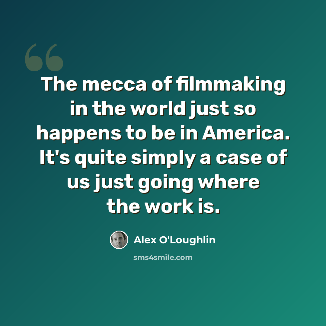 “The mecca of filmmaking in the world just so happens to be in America. It's quite simply a case of us just going where the work is.” quote by Alex O'Loughlin