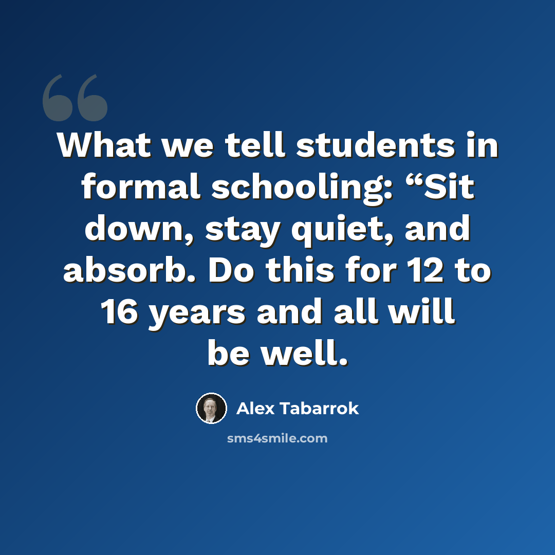“What we tell students in formal schooling: “Sit down, stay quiet, and absorb. Do this for 12 to 16 years and all will be well.” quote by Alex Tabarrok