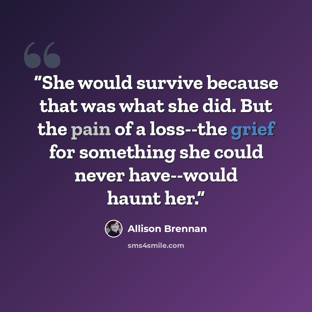 “She would survive because that was what she did. But the pain of a loss--the grief for something she could never have--would haunt her.” quote by Allison Brennan