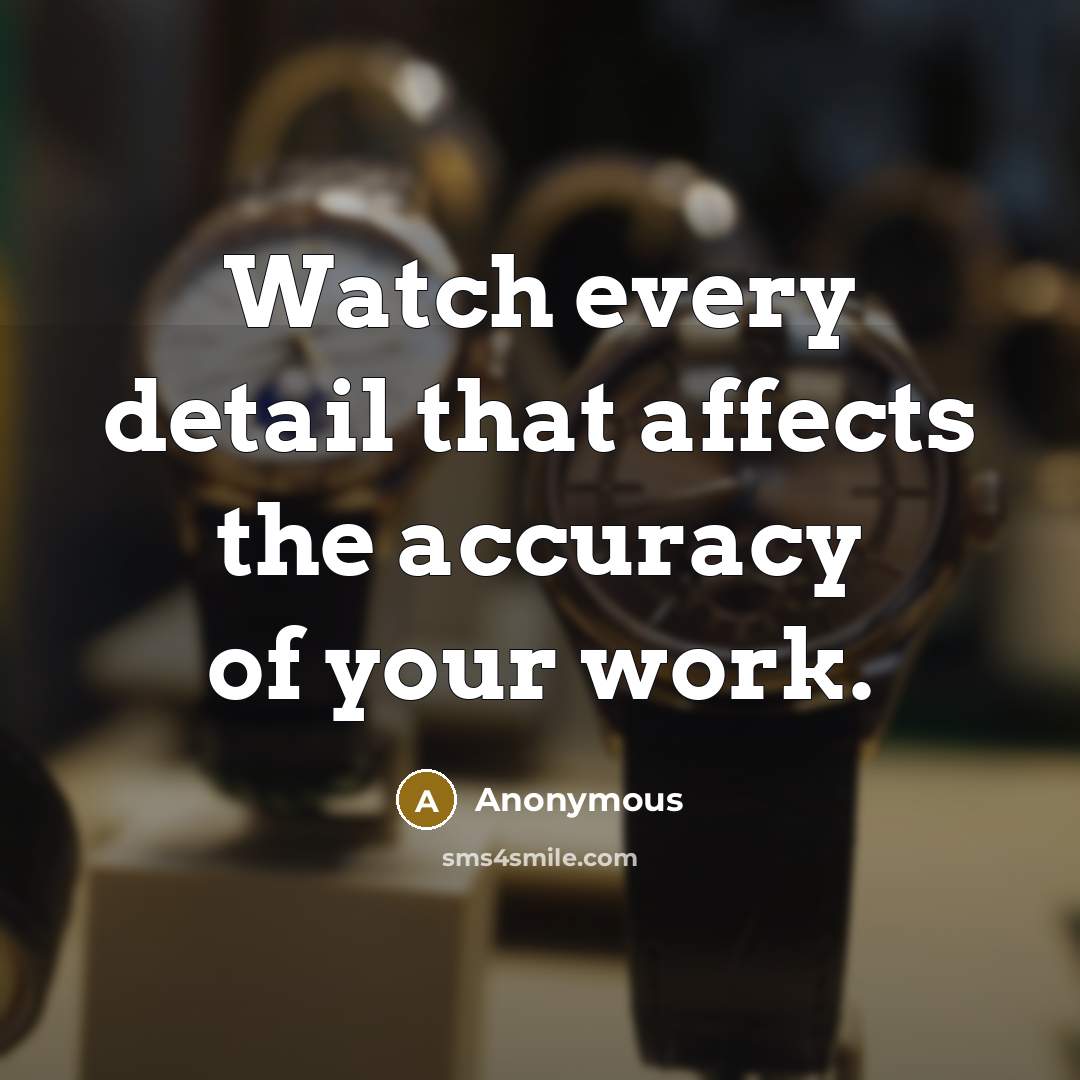 “Watch every detail that affects the accuracy of your work.” quote by Anonymous