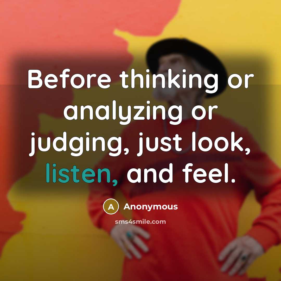 “Before thinking or analyzing or judging, just look, listen, and feel.” quote by Anonymous