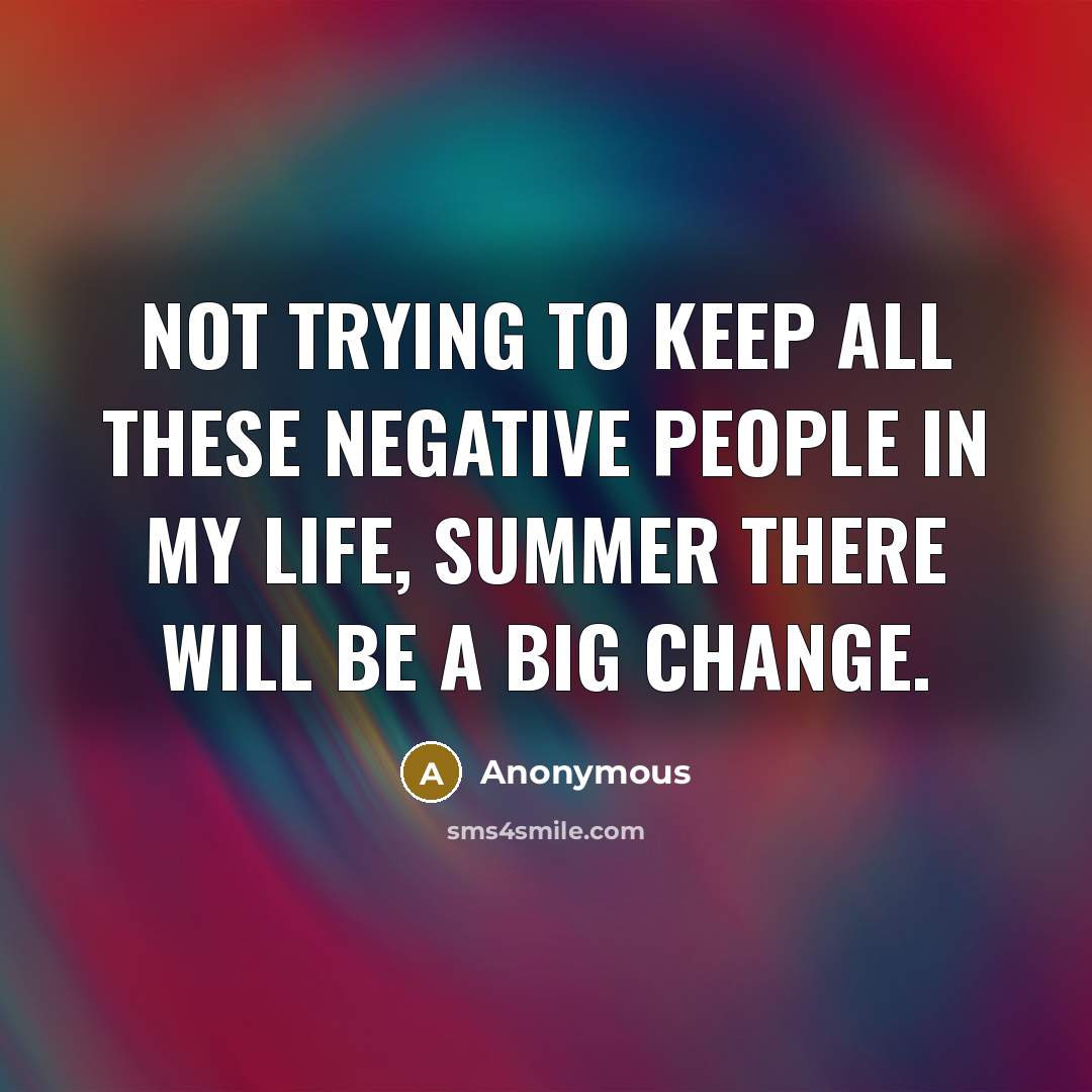 “Not trying to keep all these negative people in my life, summer there WILL be a big change.” quote by Anonymous